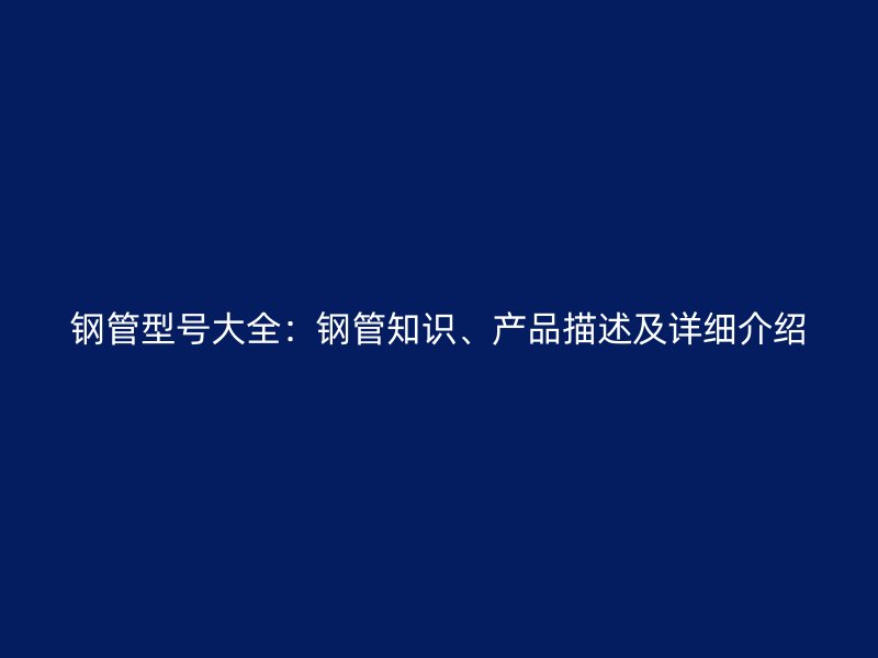 鋼管型號(hào)大全：鋼管知識(shí)、產(chǎn)品描述及詳細(xì)介紹