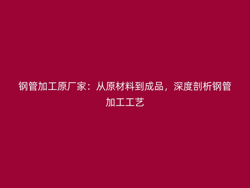 鋼管加工原廠家：從原材料到成品，深度剖析鋼管加工工藝