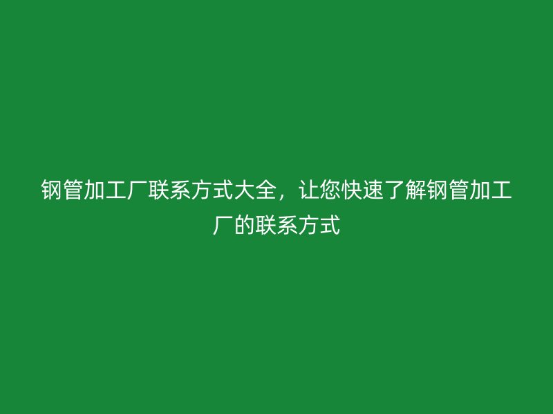 鋼管加工廠聯(lián)系方式大全，讓您快速了解鋼管加工廠的聯(lián)系方式