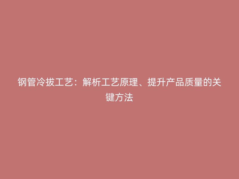 鋼管冷拔工藝：解析工藝原理、提升產(chǎn)品質(zhì)量的關(guān)鍵方法
