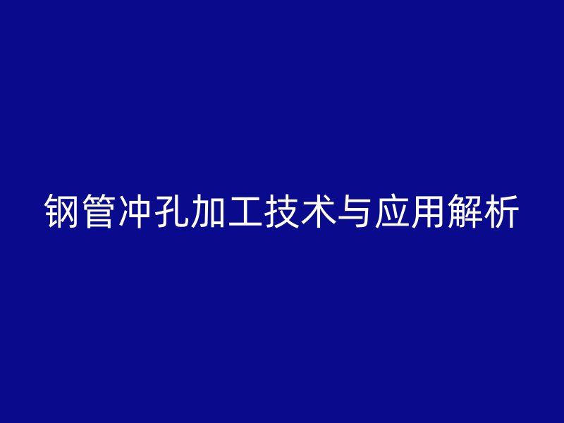 鋼管沖孔加工技術(shù)與應用解析
