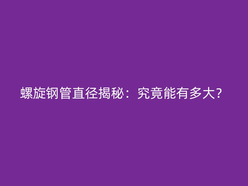 螺旋鋼管直徑揭秘：究竟能有多大？