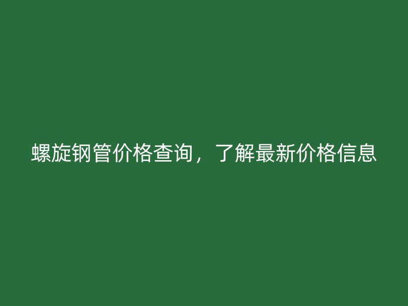螺旋鋼管價格查詢，了解最新價格信息