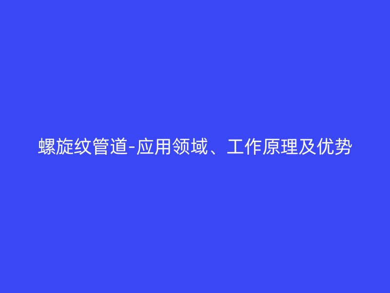 螺旋紋管道-應用領域、工作原理及優(yōu)勢