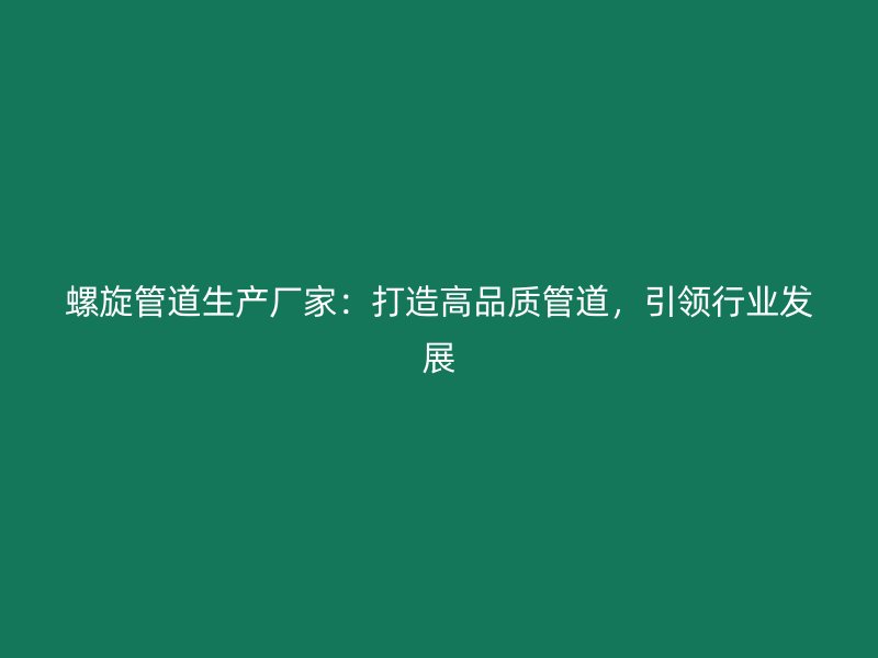 螺旋管道生產(chǎn)廠家：打造高品質(zhì)管道，引領(lǐng)行業(yè)發(fā)展