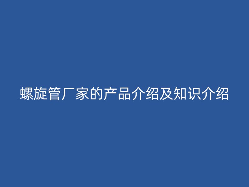 螺旋管廠家的產(chǎn)品介紹及知識介紹