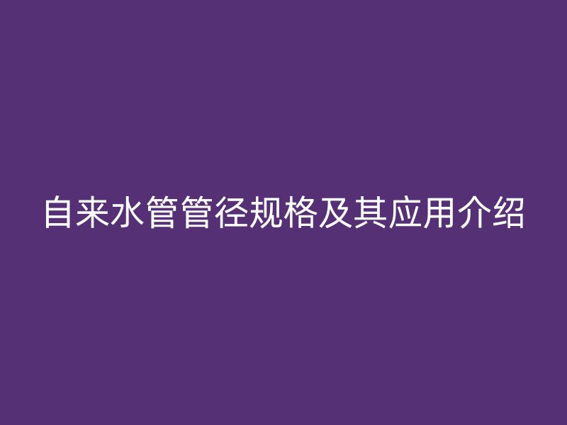 自來水管管徑規(guī)格及其應(yīng)用介紹