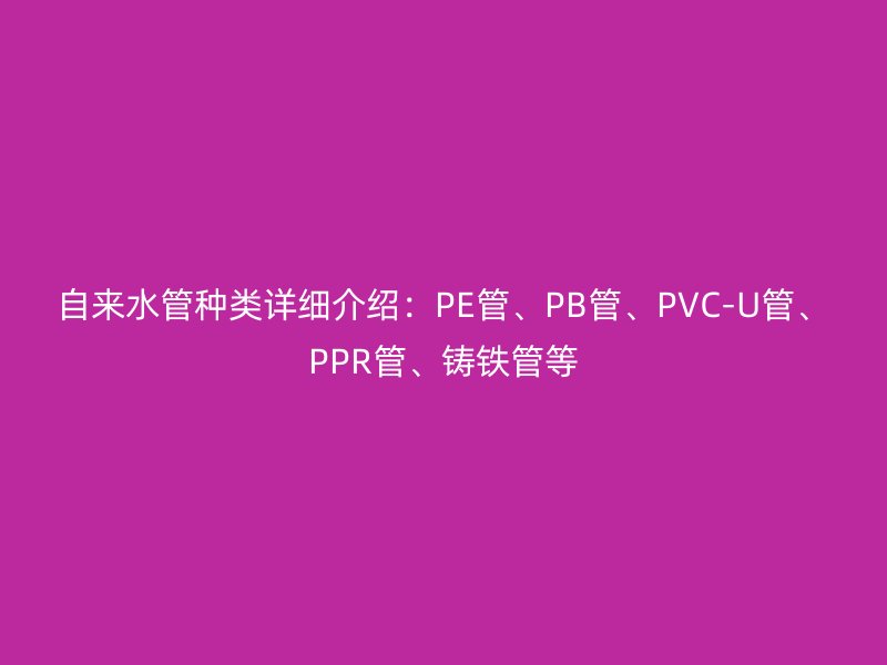 自來水管種類詳細介紹：PE管、PB管、PVC-U管、PPR管、鑄鐵管等