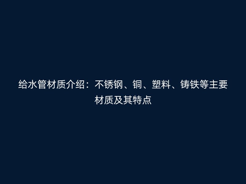 給水管材質(zhì)介紹：不銹鋼、銅、塑料、鑄鐵等主要材質(zhì)及其特點(diǎn)