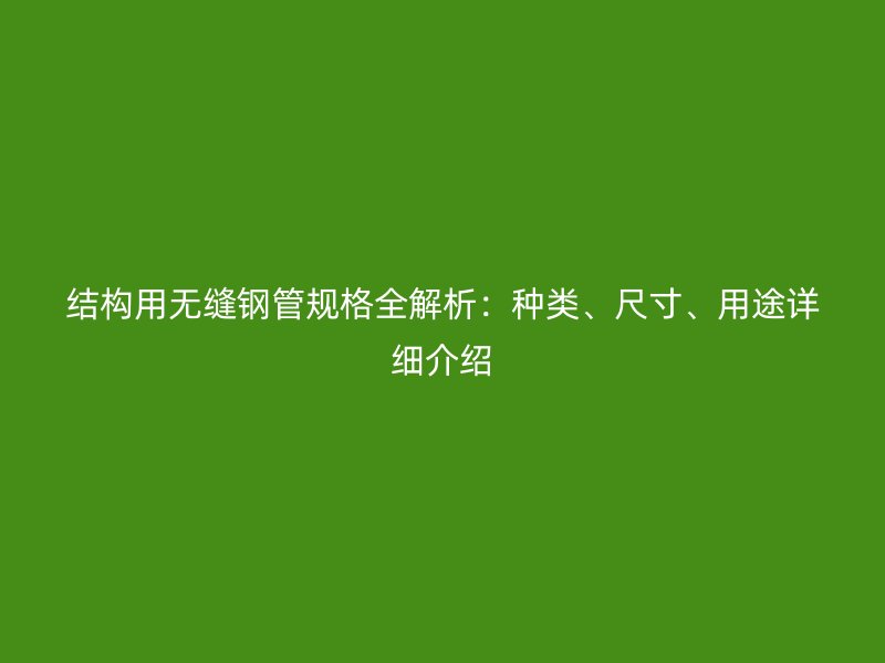 結(jié)構(gòu)用無縫鋼管規(guī)格全解析：種類、尺寸、用途詳細介紹