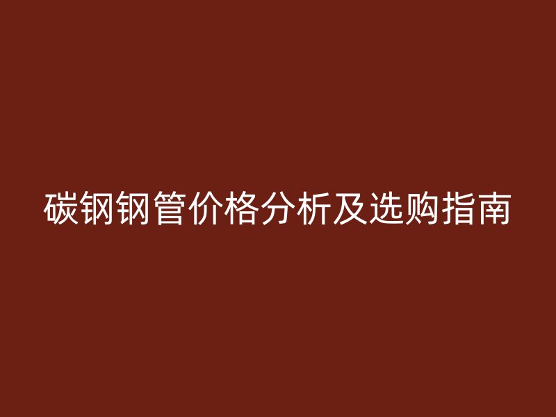 碳鋼鋼管價(jià)格分析及選購(gòu)指南