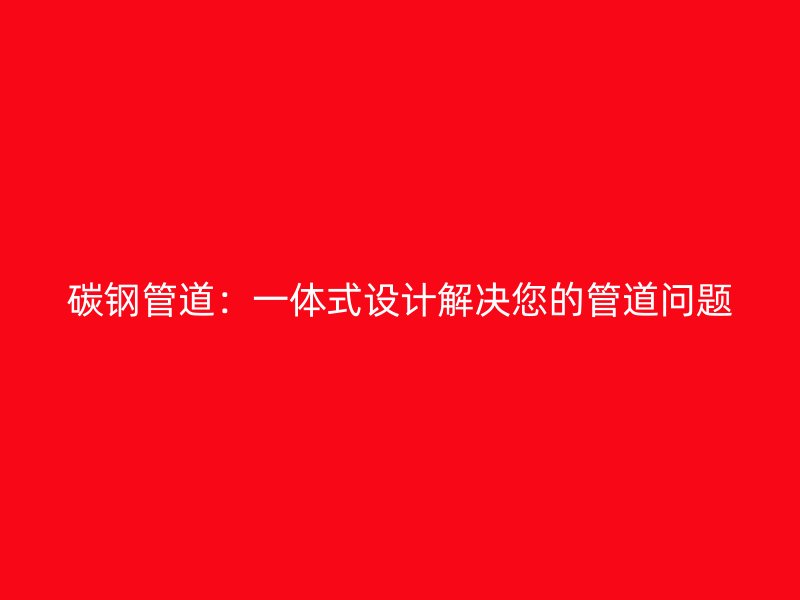 碳鋼管道：一體式設(shè)計(jì)解決您的管道問(wèn)題