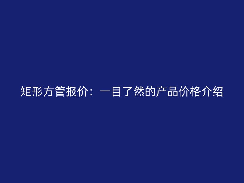 矩形方管報價：一目了然的產(chǎn)品價格介紹