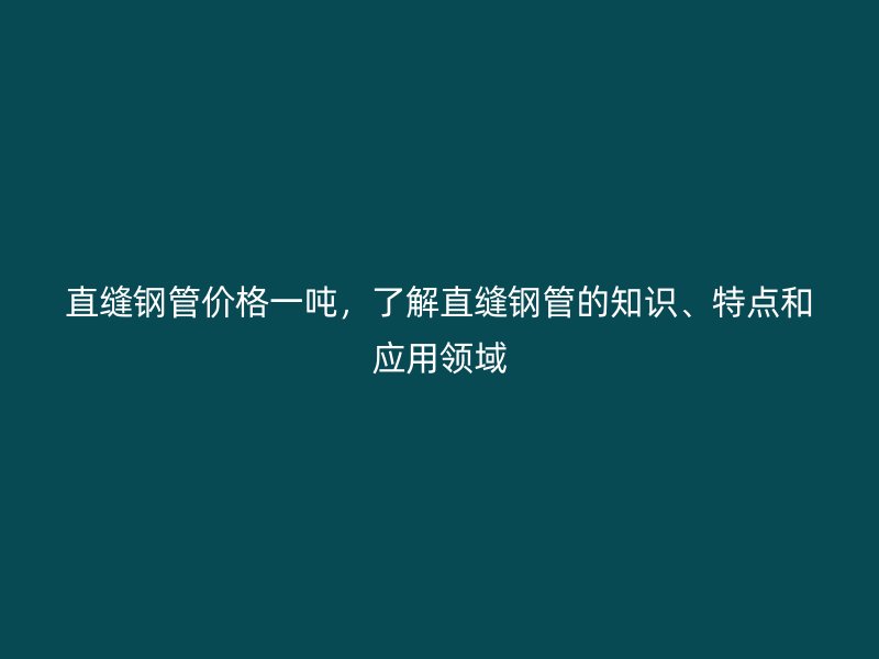 直縫鋼管價格一噸，了解直縫鋼管的知識、特點和應用領域