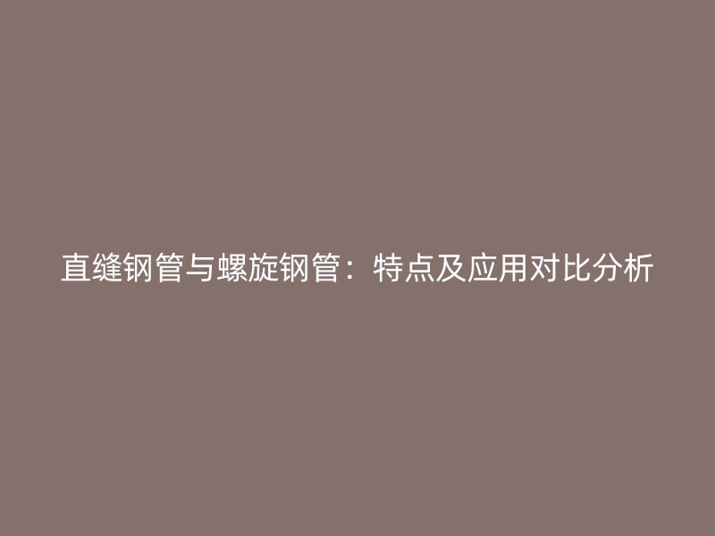 直縫鋼管與螺旋鋼管：特點及應(yīng)用對比分析