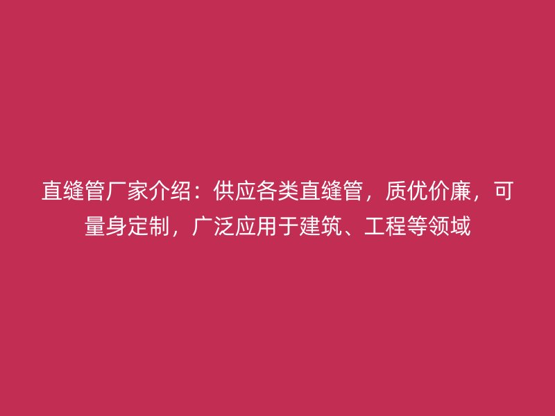 直縫管廠家介紹：供應(yīng)各類直縫管，質(zhì)優(yōu)價廉，可量身定制，廣泛應(yīng)用于建筑、工程等領(lǐng)域