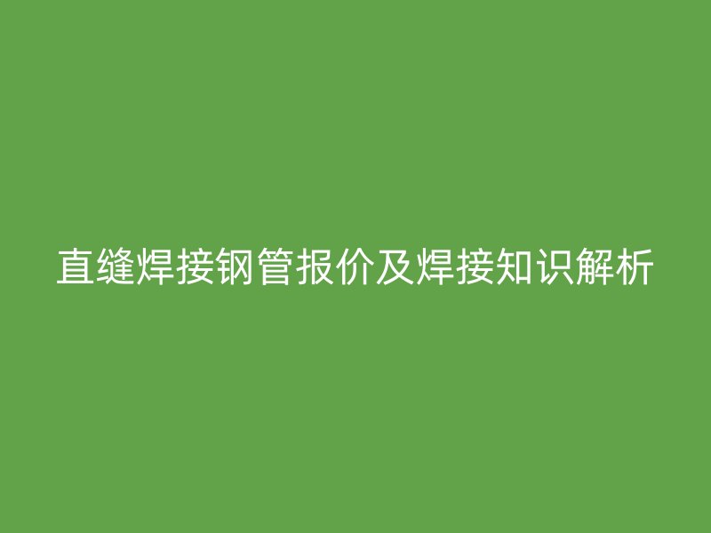 直縫焊接鋼管報價及焊接知識解析