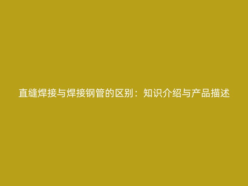 直縫焊接與焊接鋼管的區(qū)別：知識介紹與產(chǎn)品描述