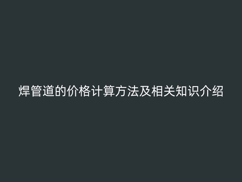 焊管道的價(jià)格計(jì)算方法及相關(guān)知識(shí)介紹