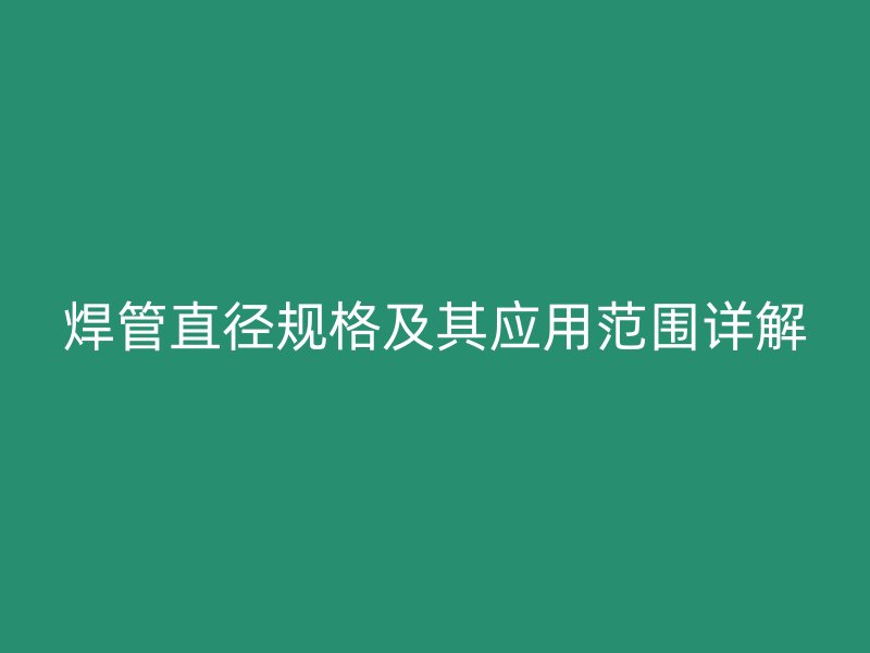 焊管直徑規(guī)格及其應(yīng)用范圍詳解