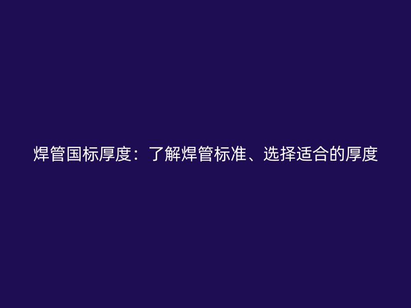 焊管國(guó)標(biāo)厚度：了解焊管標(biāo)準(zhǔn)、選擇適合的厚度