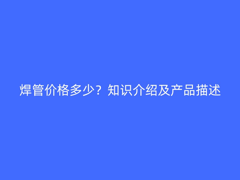 焊管價格多少？知識介紹及產(chǎn)品描述