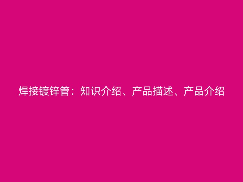 焊接鍍鋅管：知識介紹、產(chǎn)品描述、產(chǎn)品介紹
