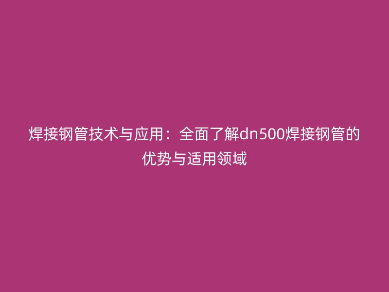 焊接鋼管技術(shù)與應(yīng)用：全面了解dn500焊接鋼管的優(yōu)勢(shì)與適用領(lǐng)域