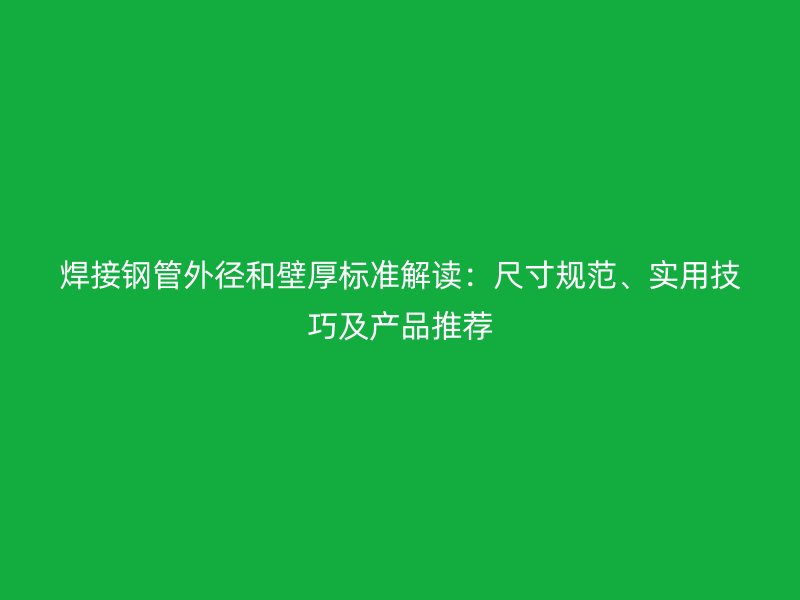 焊接鋼管外徑和壁厚標準解讀：尺寸規(guī)范、實用技巧及產(chǎn)品推薦