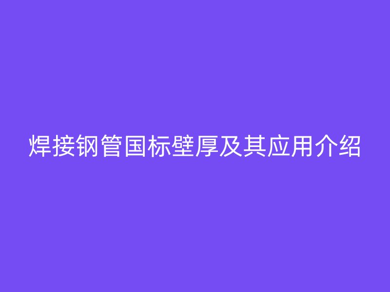 焊接鋼管國(guó)標(biāo)壁厚及其應(yīng)用介紹