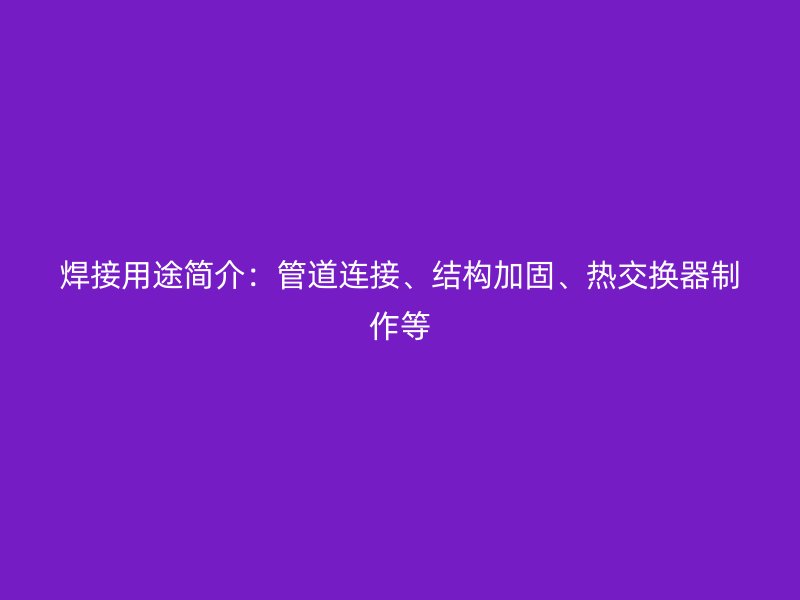 焊接用途簡(jiǎn)介：管道連接、結(jié)構(gòu)加固、熱交換器制作等