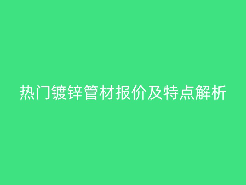 熱門鍍鋅管材報價及特點解析