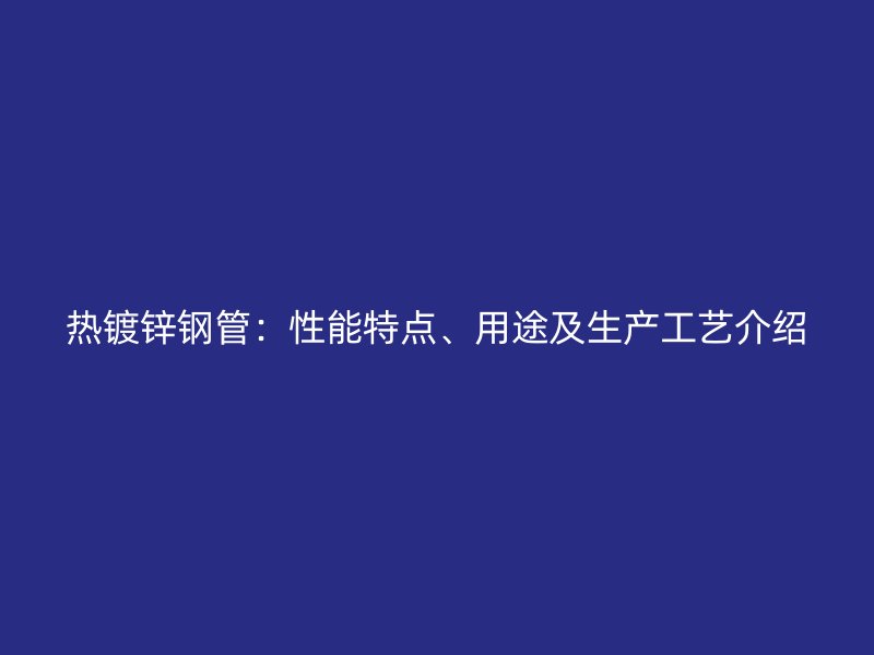 熱鍍鋅鋼管：性能特點(diǎn)、用途及生產(chǎn)工藝介紹