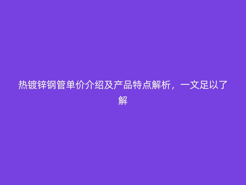 熱鍍鋅鋼管單價介紹及產(chǎn)品特點解析，一文足以了解