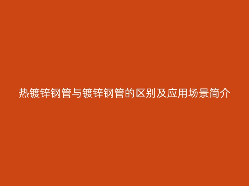 熱鍍鋅鋼管與鍍鋅鋼管的區(qū)別及應(yīng)用場(chǎng)景簡(jiǎn)介