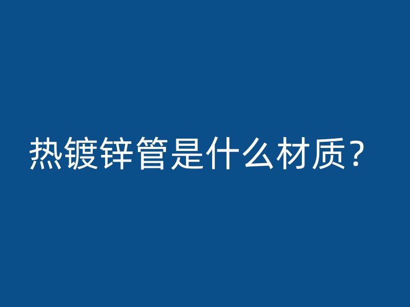 熱鍍鋅管是什么材質(zhì)？