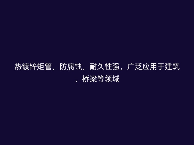 熱鍍鋅矩管，防腐蝕，耐久性強，廣泛應用于建筑、橋梁等領(lǐng)域