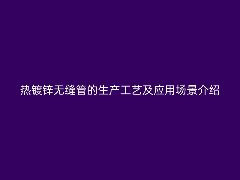 熱鍍鋅無縫管的生產(chǎn)工藝及應(yīng)用場景介紹