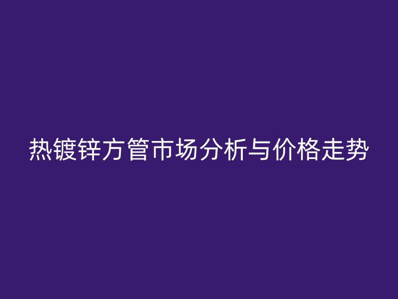 熱鍍鋅方管市場(chǎng)分析與價(jià)格走勢(shì)