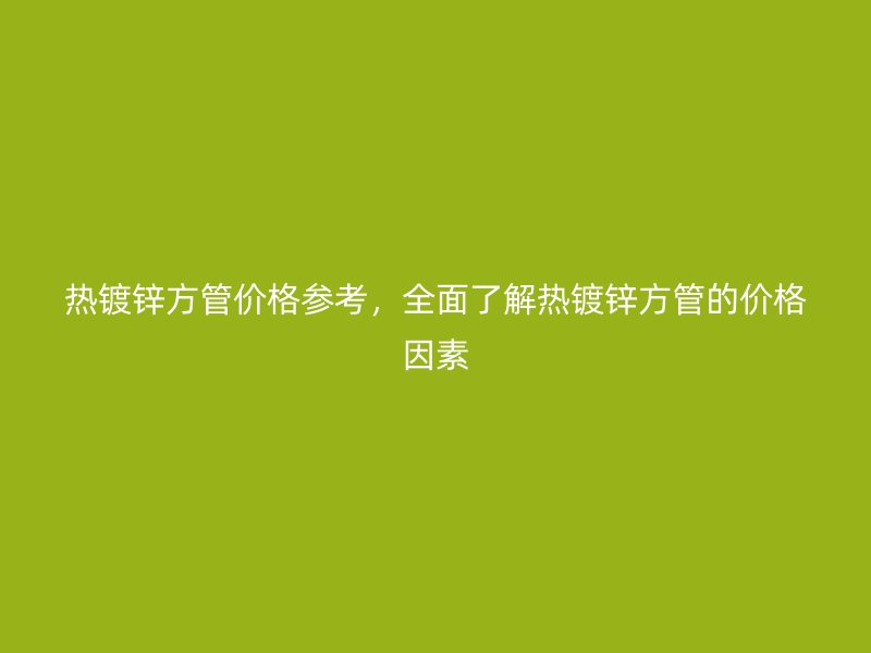 熱鍍鋅方管價(jià)格參考，全面了解熱鍍鋅方管的價(jià)格因素