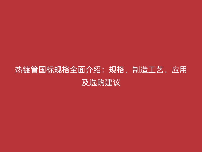 熱鍍管國標規(guī)格全面介紹：規(guī)格、制造工藝、應(yīng)用及選購建議