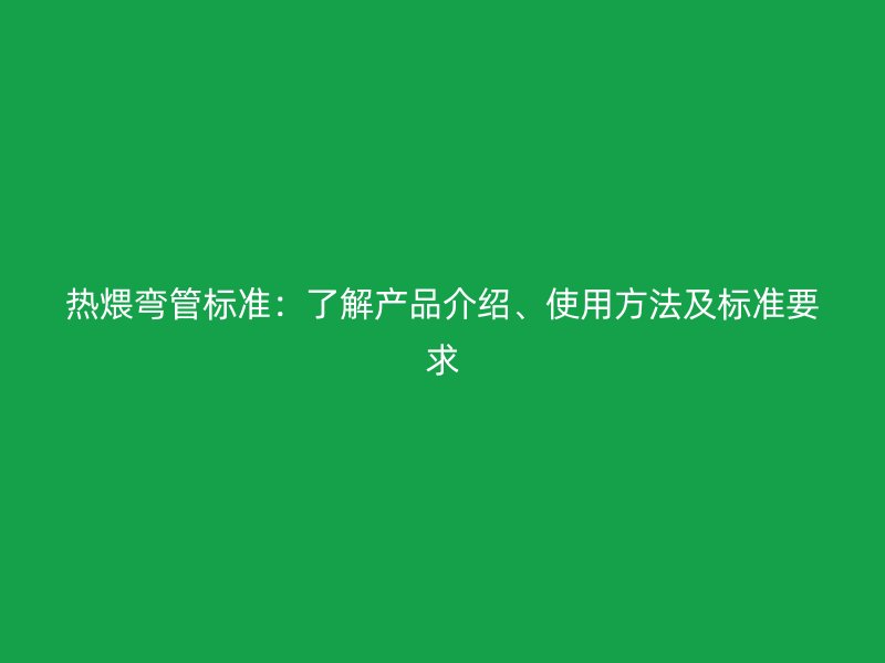 熱煨彎管標準：了解產品介紹、使用方法及標準要求