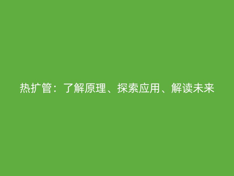 熱擴(kuò)管：了解原理、探索應(yīng)用、解讀未來