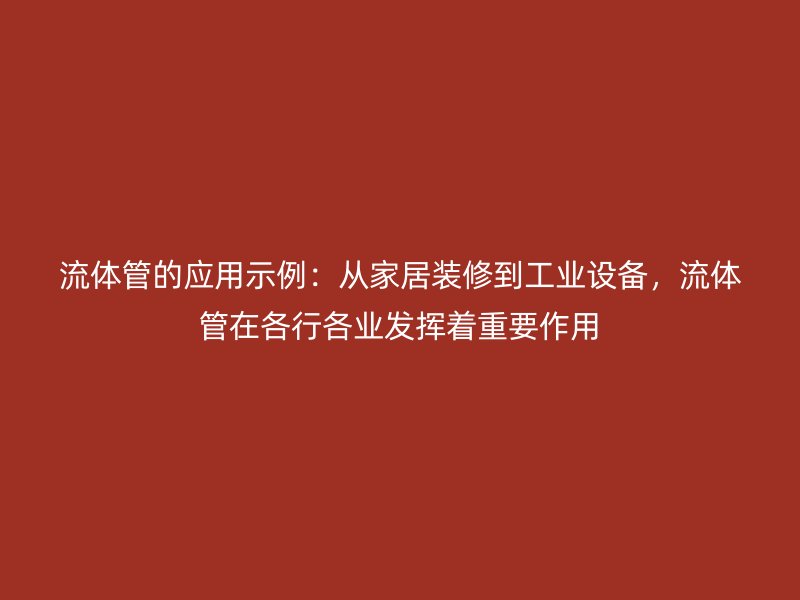 流體管的應(yīng)用示例：從家居裝修到工業(yè)設(shè)備，流體管在各行各業(yè)發(fā)揮著重要作用