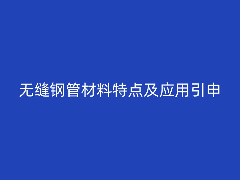 無縫鋼管材料特點(diǎn)及應(yīng)用引申