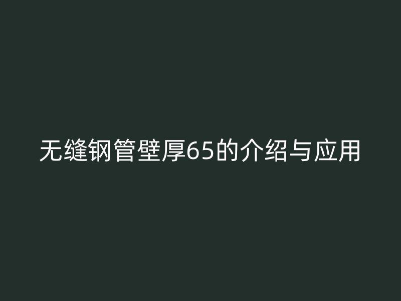 無縫鋼管壁厚65的介紹與應(yīng)用