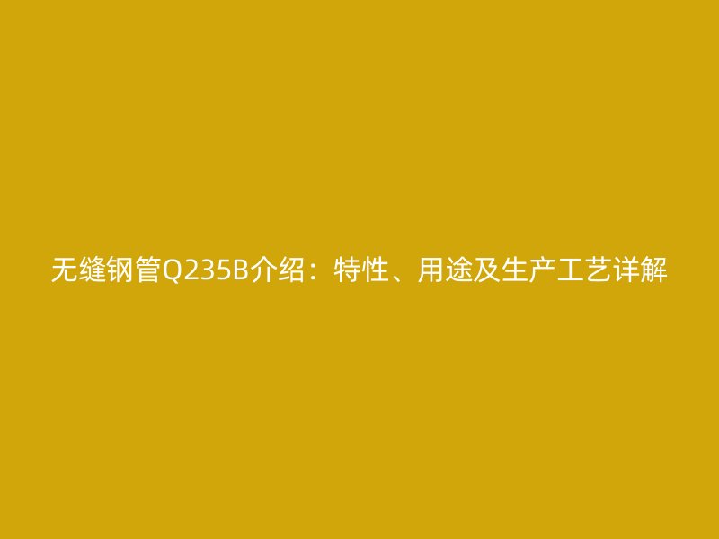 無(wú)縫鋼管Q235B介紹：特性、用途及生產(chǎn)工藝詳解