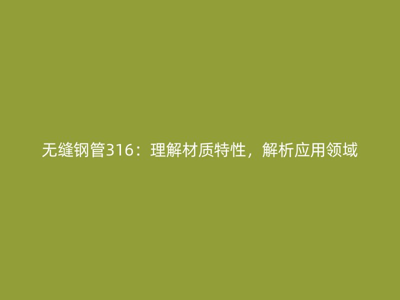無(wú)縫鋼管316：理解材質(zhì)特性，解析應(yīng)用領(lǐng)域