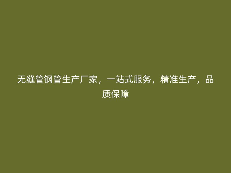 無縫管鋼管生產(chǎn)廠家，一站式服務(wù)，精準生產(chǎn)，品質(zhì)保障