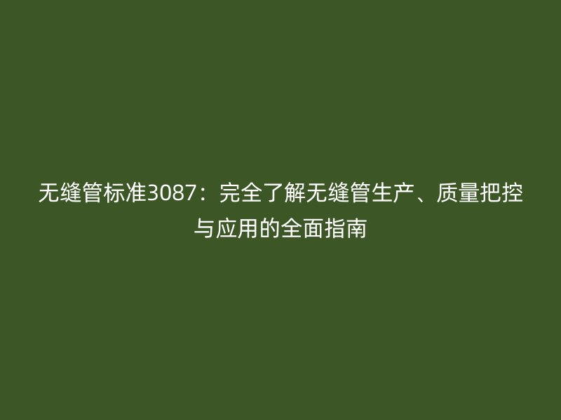 無(wú)縫管標(biāo)準(zhǔn)3087：完全了解無(wú)縫管生產(chǎn)、質(zhì)量把控與應(yīng)用的全面指南